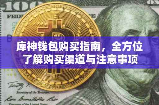 库神钱包购买指南，全方位了解购买渠道与注意事项