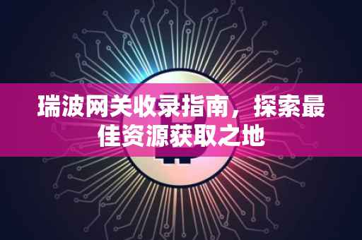 瑞波网关收录指南，探索最佳资源获取之地