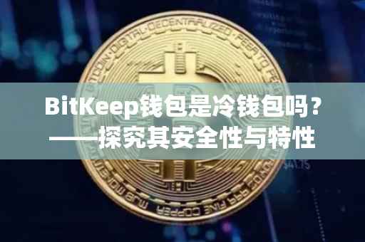 BitKeep钱包是冷钱包吗？——探究其安全性与特性