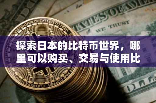 探索日本的比特币世界，哪里可以购买、交易与使用比特币