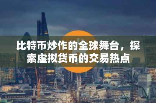 比特币炒作的全球舞台，探索虚拟货币的交易热点