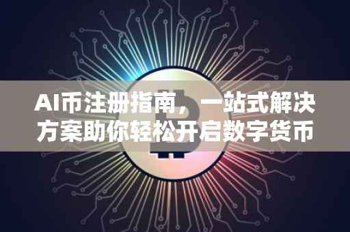 AI币注册指南，一站式解决方案助你轻松开启数字货币之旅