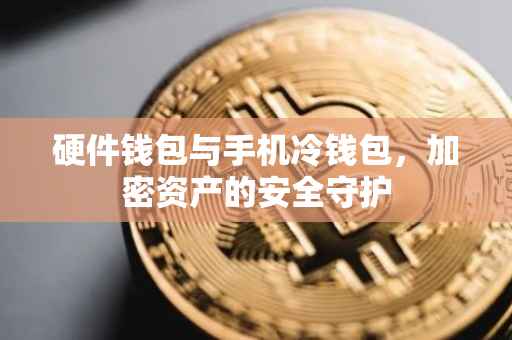 硬件钱包与手机冷钱包，加密资产的安全守护