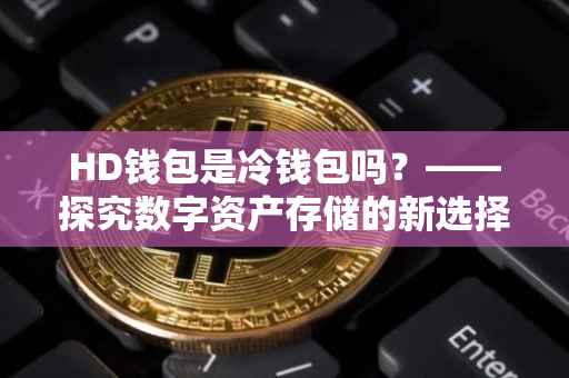 HD钱包是冷钱包吗？——探究数字资产存储的新选择