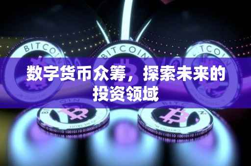 数字货币众筹，探索未来的投资领域