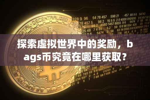 探索虚拟世界中的奖励，bags币究竟在哪里获取？