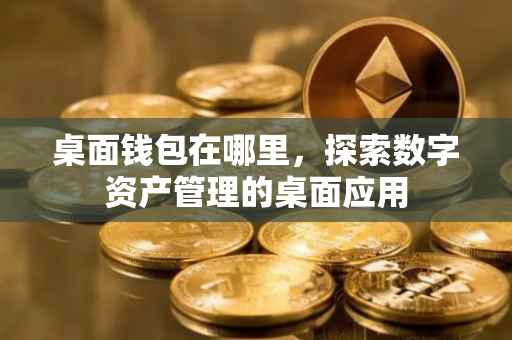 桌面钱包在哪里，探索数字资产管理的桌面应用
