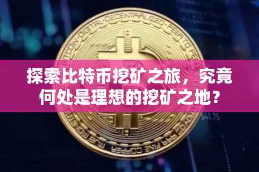 探索比特币挖矿之旅，究竟何处是理想的挖矿之地？