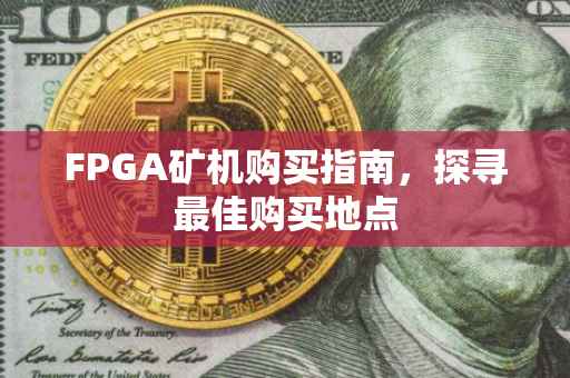 FPGA矿机购买指南，探寻最佳购买地点