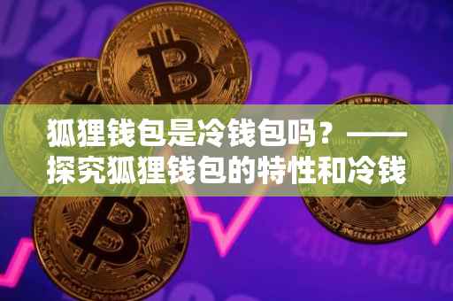 狐狸钱包是冷钱包吗？——探究狐狸钱包的特性和冷钱包概念