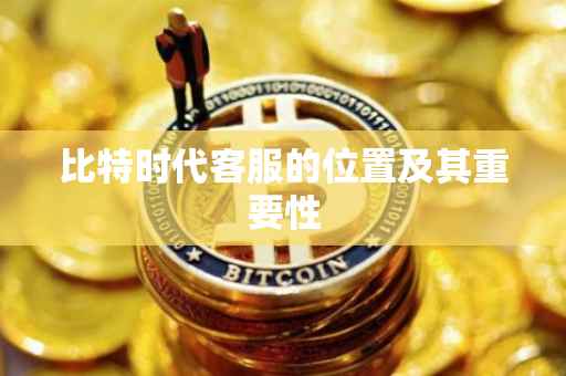 比特时代客服的位置及其重要性