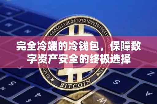 完全冷端的冷钱包，保障数字资产安全的终极选择