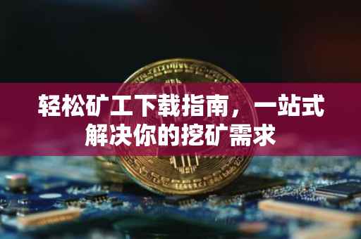 轻松矿工下载指南，一站式解决你的挖矿需求