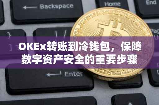 OKEx转账到冷钱包，保障数字资产安全的重要步骤