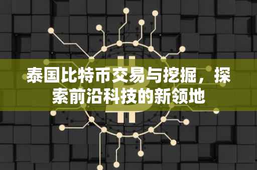 泰国比特币交易与挖掘，探索前沿科技的新领地