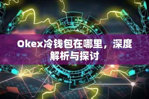 Okex冷钱包在哪里，深度解析与探讨