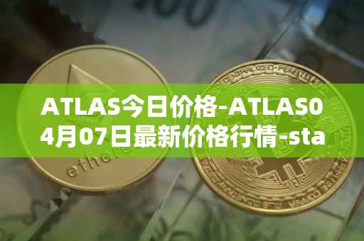 ATLAS今日价格-ATLAS04月07日最新价格行情-star-atlas最新走势消息