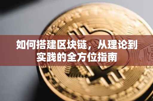 如何搭建区块链，从理论到实践的全方位指南