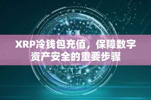 XRP冷钱包充值，保障数字资产安全的重要步骤