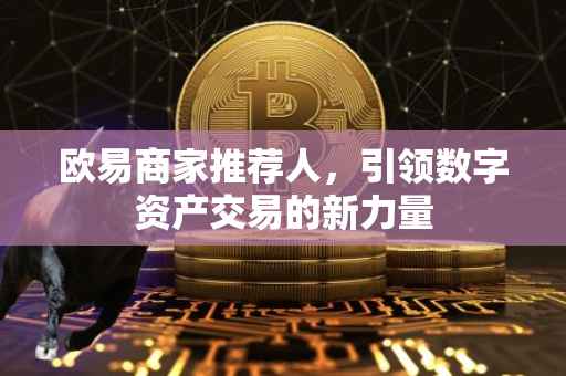 欧易商家推荐人，引领数字资产交易的新力量