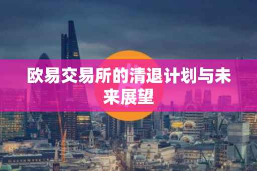 欧易交易所的清退计划与未来展望