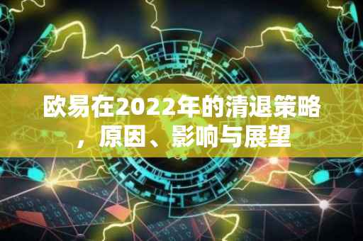 欧易在2022年的清退策略，原因、影响与展望