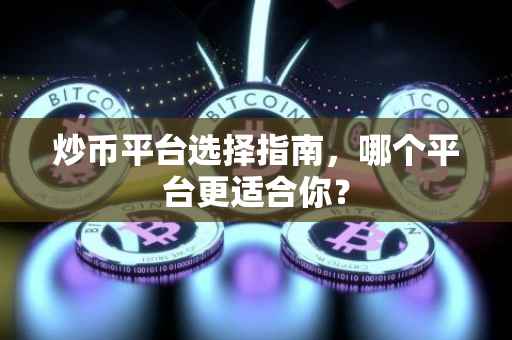 炒币平台选择指南，哪个平台更适合你？