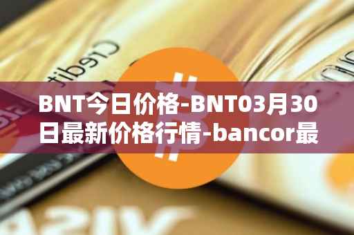 BNT今日价格-BNT03月30日最新价格行情-bancor最新走势消息