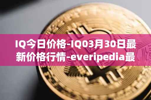 IQ今日价格-IQ03月30日最新价格行情-everipedia最新走势消息