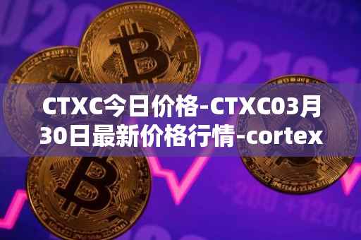 CTXC今日价格-CTXC03月30日最新价格行情-cortex最新走势消息