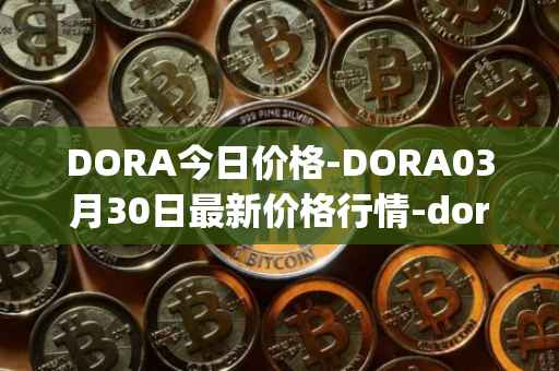 DORA今日价格-DORA03月30日最新价格行情-dora-factory最新走势消息