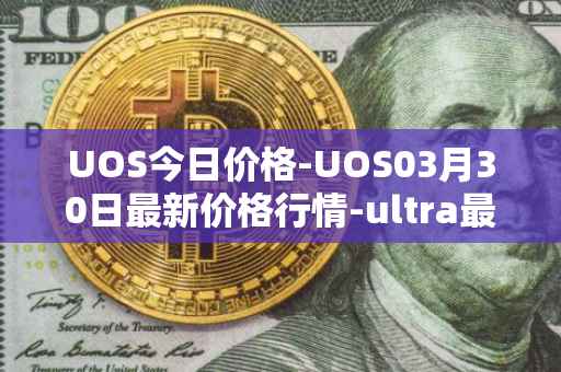 UOS今日价格-UOS03月30日最新价格行情-ultra最新走势消息