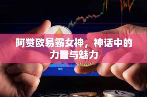 阿赞欧易霸女神，神话中的力量与魅力