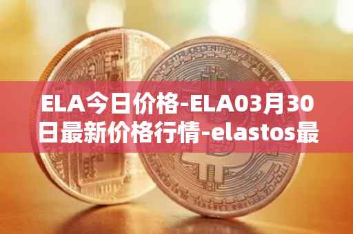 ELA今日价格-ELA03月30日最新价格行情-elastos最新走势消息