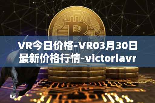 VR今日价格-VR03月30日最新价格行情-victoriavrtokens最新走势消息