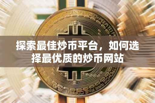 探索最佳炒币平台，如何选择最优质的炒币网站