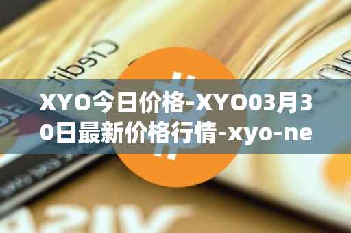 XYO今日价格-XYO03月30日最新价格行情-xyo-network最新走势消息