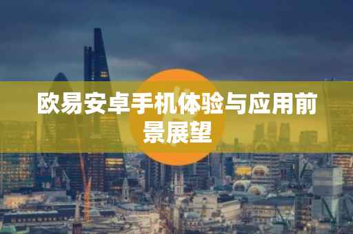 欧易安卓手机体验与应用前景展望
