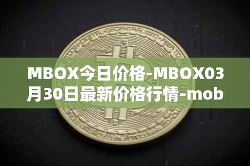 MBOX今日价格-MBOX03月30日最新价格行情-mobox最新走势消息