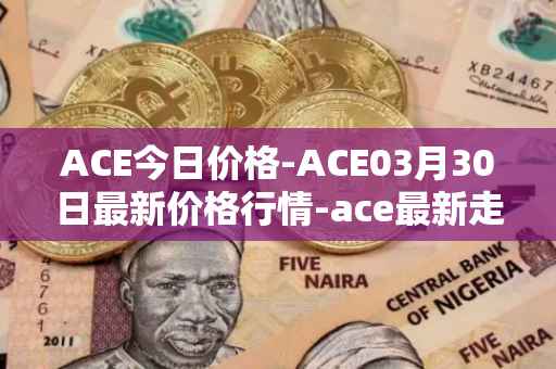 ACE今日价格-ACE03月30日最新价格行情-ace最新走势消息