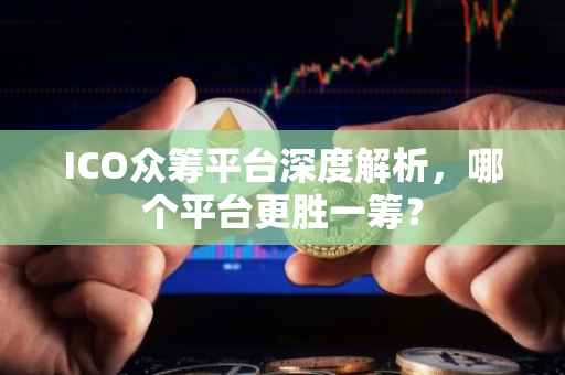 ICO众筹平台深度解析，哪个平台更胜一筹？