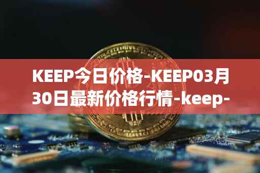 KEEP今日价格-KEEP03月30日最新价格行情-keep-network最新走势消息
