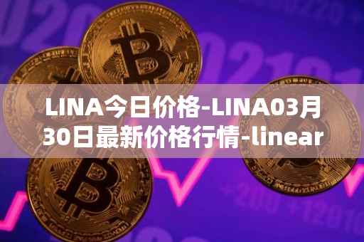 LINA今日价格-LINA03月30日最新价格行情-linear最新走势消息