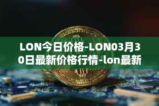 LON今日价格-LON03月30日最新价格行情-lon最新走势消息
