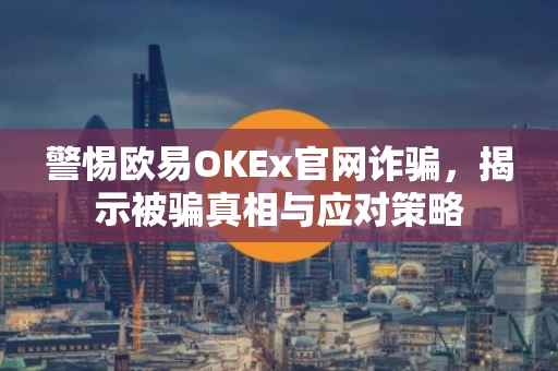 警惕欧易OKEx官网诈骗，揭示被骗真相与应对策略