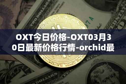 OXT今日价格-OXT03月30日最新价格行情-orchid最新走势消息