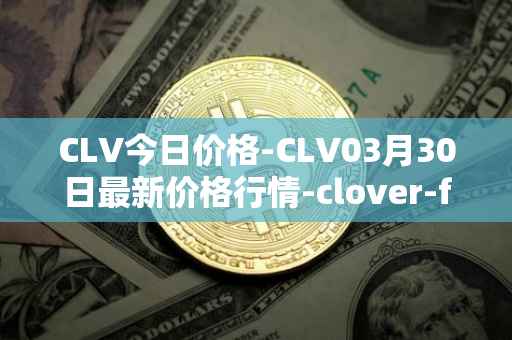 CLV今日价格-CLV03月30日最新价格行情-clover-finance最新走势消息
