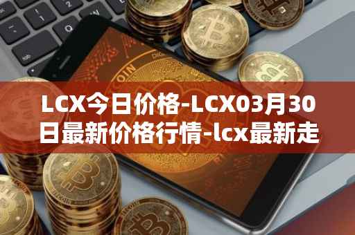 LCX今日价格-LCX03月30日最新价格行情-lcx最新走势消息