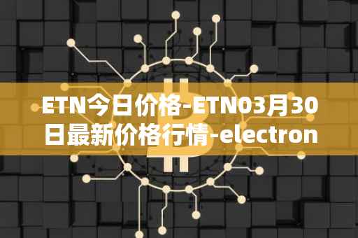 ETN今日价格-ETN03月30日最新价格行情-electroneum最新走势消息