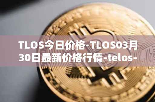 TLOS今日价格-TLOS03月30日最新价格行情-telos-blockchain-network最新走势消息